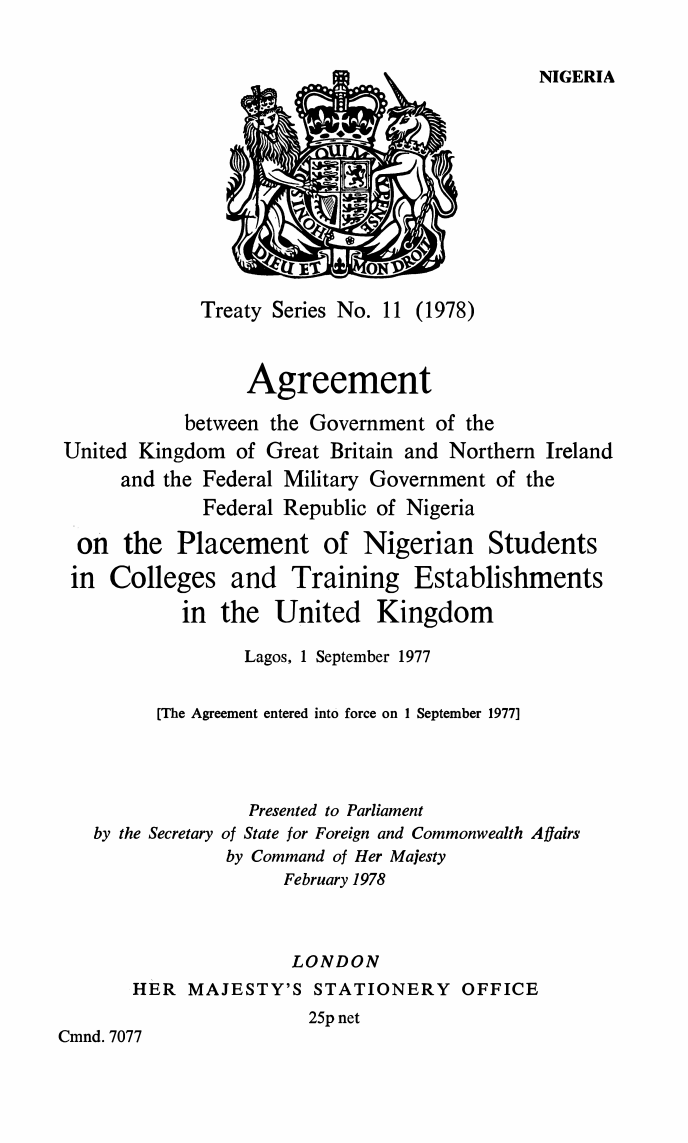 Treaty Series No. 11 (1978) Agreement between the Government of the United Kingdom of Great Britain and Northern Ireland and the Federal Military Government of the Federal Republic of Nigeria on the Placement of Nigerian Students in Colleges and Training Establishments in the United Kingdom Lagos, 1 September 1977